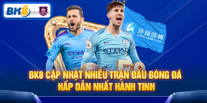 BK8 cập nhật nhiều trận đấu bóng đá hấp dẫn nhất hành tinh