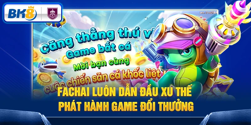 FaChai luôn dẫn đầu xu thế phát hành game đổi thưởng